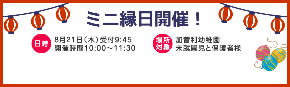 ミニ縁日開催！日時 8月21日（木）受付9:45 開催時間10:00〜11:30 場所加曽利幼稚園 対象 未就園児と保護者様